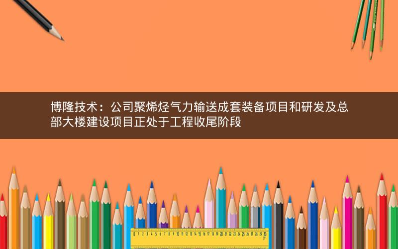 博隆技术：公司聚烯烃气力输送成套装备项目和研发及总部大楼建设项目正处于工程收尾阶段