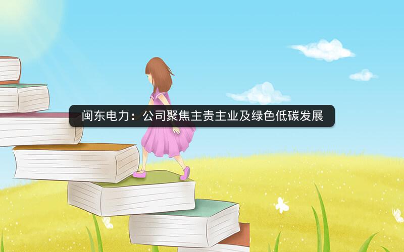 闽东电力：公司聚焦主责主业及绿色低碳发展