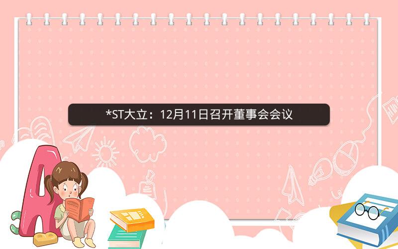 *ST大立：12月11日召开董事会会议