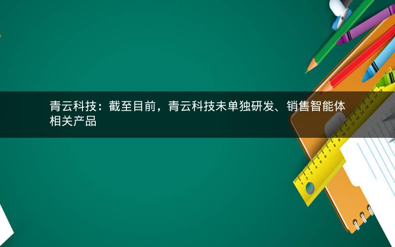 青云科技：截至目前，青云科技未单独研发、销售智能体相关产品