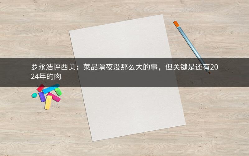 罗永浩评西贝：菜品隔夜没那么大的事，但关键是还有2024年的肉