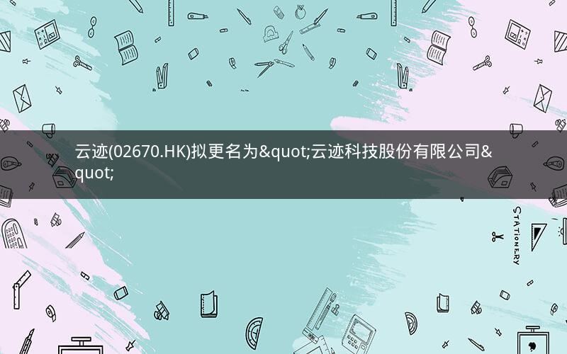 云迹(02670.HK)拟更名为"云迹科技股份有限公司"