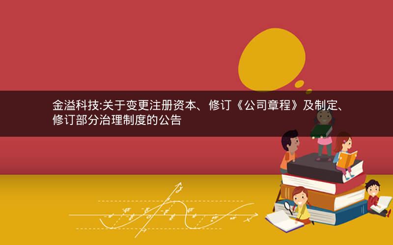 金溢科技:关于变更注册资本、修订《公司章程》及制定、修订部分治理制度的公告