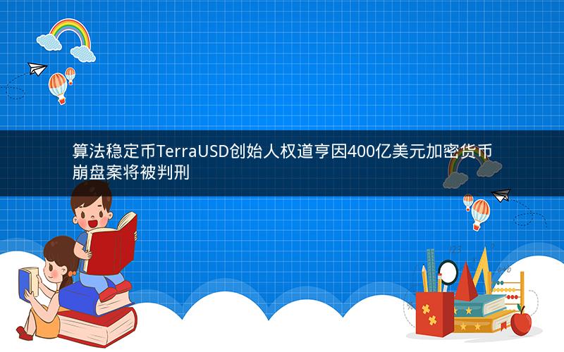 算法稳定币TerraUSD创始人权道亨因400亿美元加密货币崩盘案将被判刑