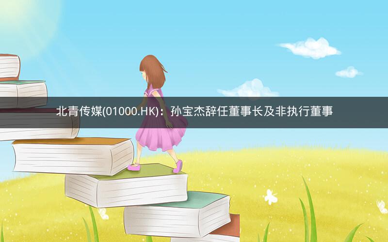 北青传媒(01000.HK):孙宝杰辞任董事长及非执行董事 北青传媒(01000.HK):孙宝杰辞任董事长及非执行董事