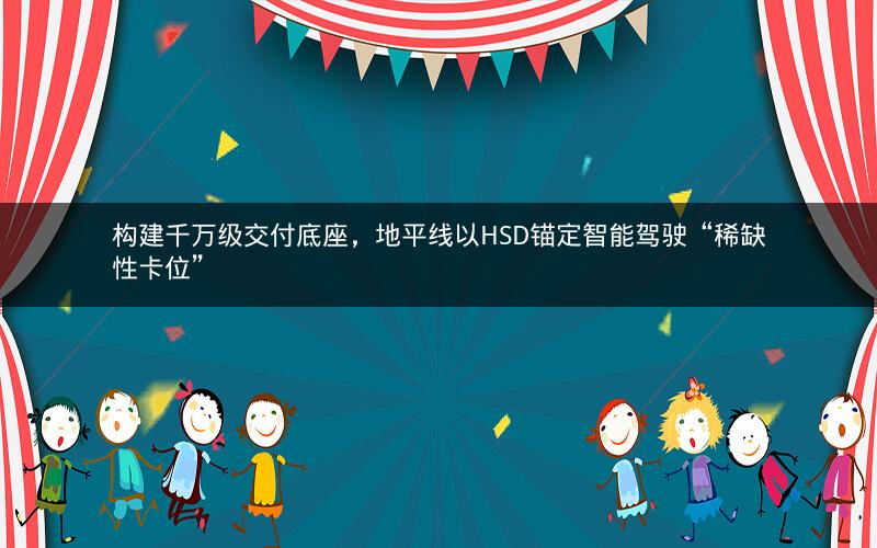 构建千万级交付底座，地平线以HSD锚定智能驾驶“稀缺性卡位”