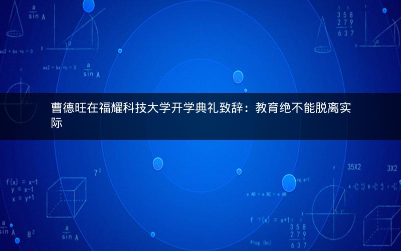 曹德旺在福耀科技大学开学典礼致辞：教育绝不能脱离实际