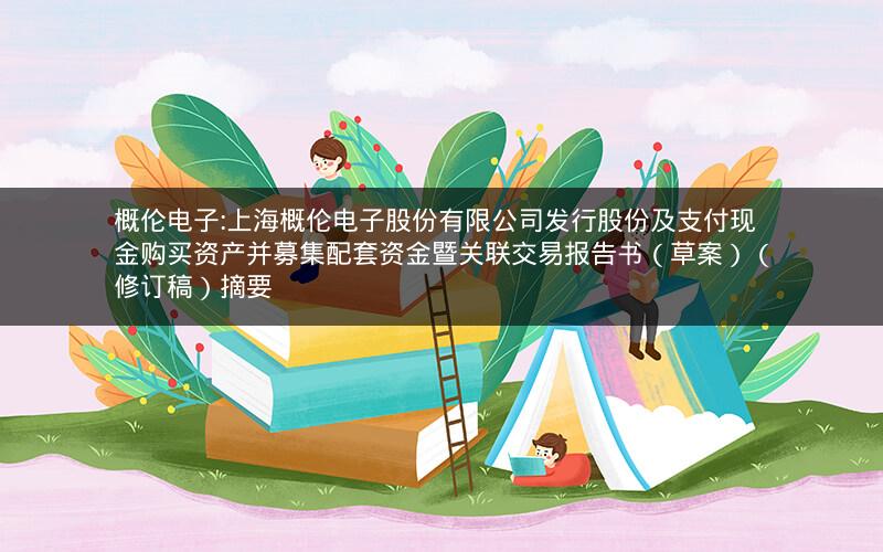 概伦电子:上海概伦电子股份有限公司发行股份及支付现金购买资产并募集配套资金暨关联交易报告书（草案）（修订稿）摘要