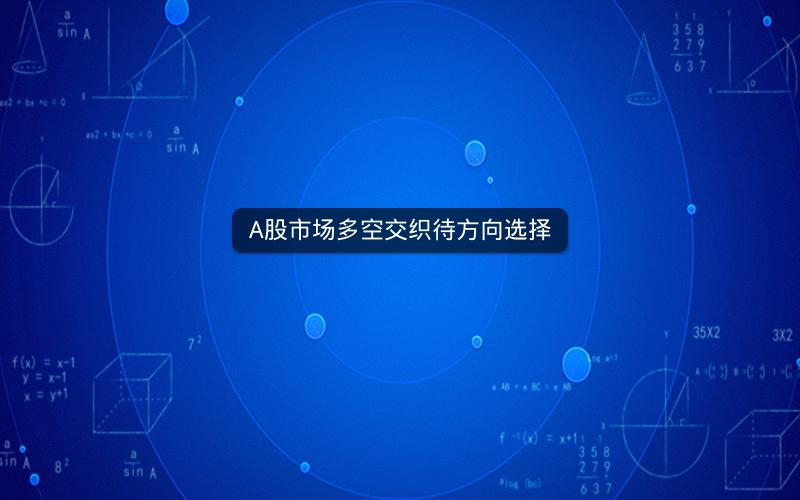 A股市场多空交织待方向选择