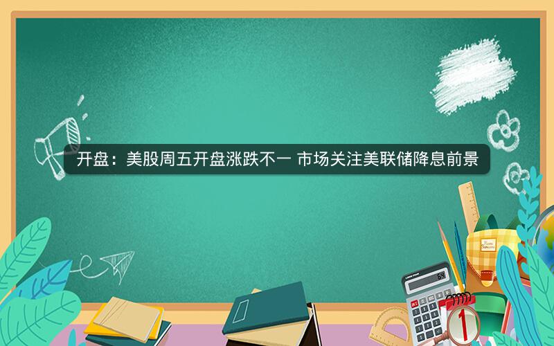 开盘：美股周五开盘涨跌不一 市场关注美联储降息前景