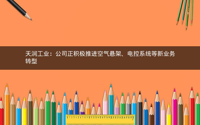 天润工业:公司正积极推进空气悬架、电控系统等新业务转型 天润工业:公司正积极推进空气悬架、电控系统等新业务转型