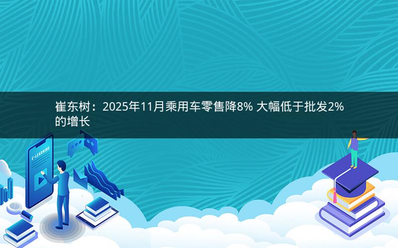 崔东树：2025年11月乘用车零售降8% 大幅低于批发2%的增长
