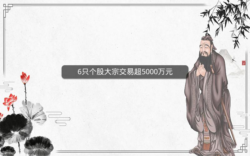 6只个股大宗交易超5000万元