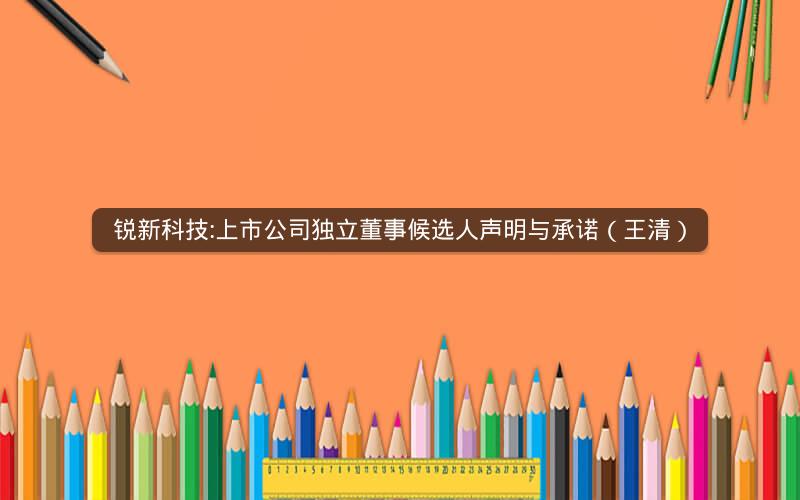 锐新科技:上市公司独立董事候选人声明与承诺（王清）