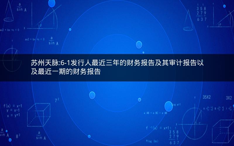 苏州天脉:6-1发行人最近三年的财务报告及其审计报告以及最近一期的财务报告