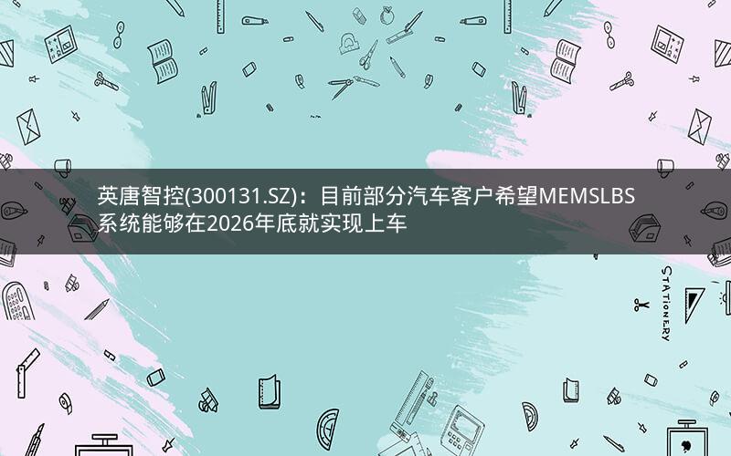 英唐智控(300131.SZ)：目前部分汽车客户希望MEMSLBS系统能够在2026年底就实现上车