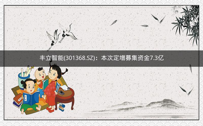 丰立智能(301368.SZ)：本次定增募集资金7.3亿