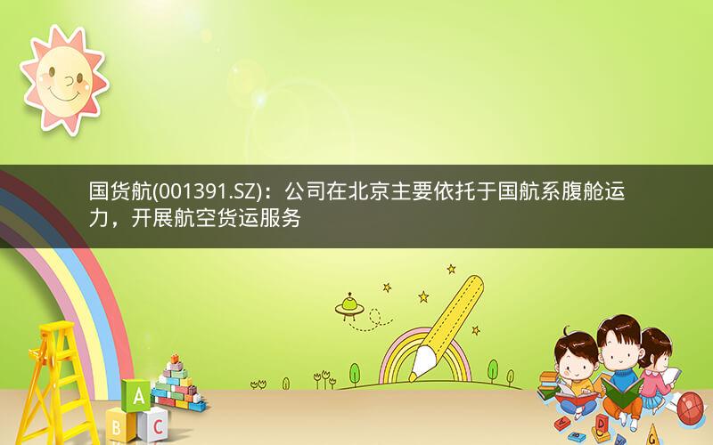 国货航(001391.SZ)：公司在北京主要依托于国航系腹舱运力，开展航空货运服务
