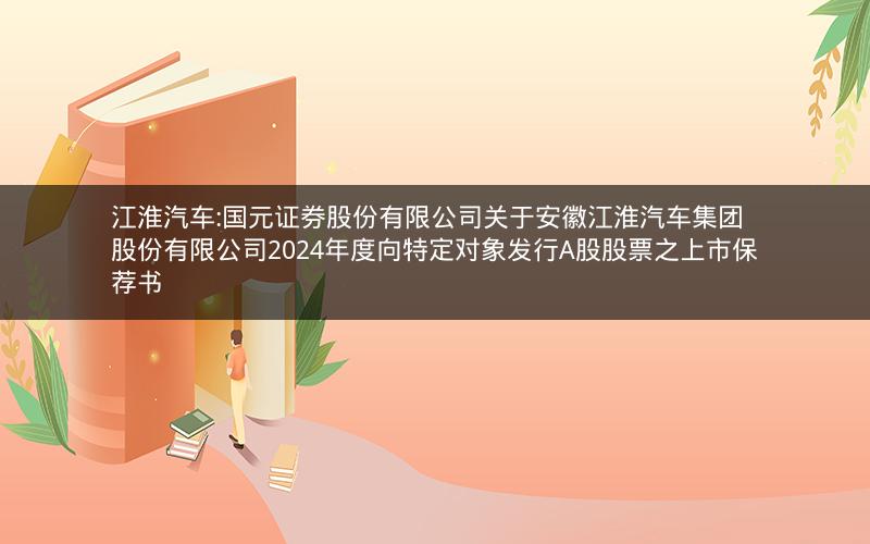江淮汽车:国元证券股份有限公司关于安徽江淮汽车集团股份有限公司2024年度向特定对象发行A股股票之上市保荐书