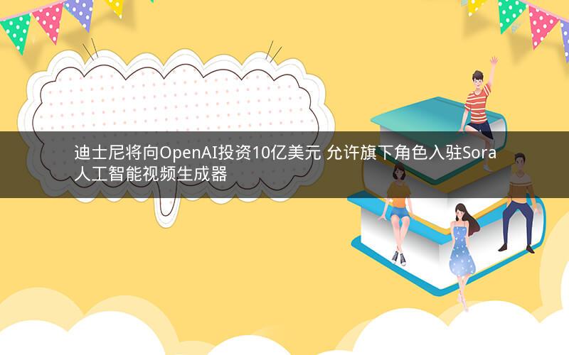 迪士尼将向OpenAI投资10亿美元 允许旗下角色入驻Sora人工智能视频生成器