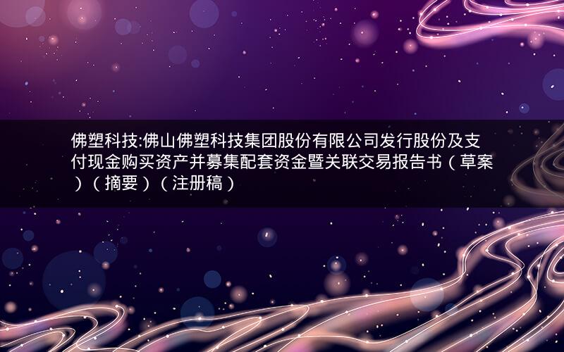 佛塑科技:佛山佛塑科技集团股份有限公司发行股份及支付现金购买资产并募集配套资金暨关联交易报告书（草案）（摘要）（注册稿）