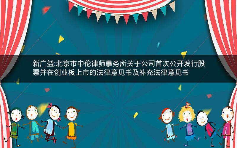 新广益:北京市中伦律师事务所关于公司首次公开发行股票并在创业板上市的法律意见书及补充法律意见书