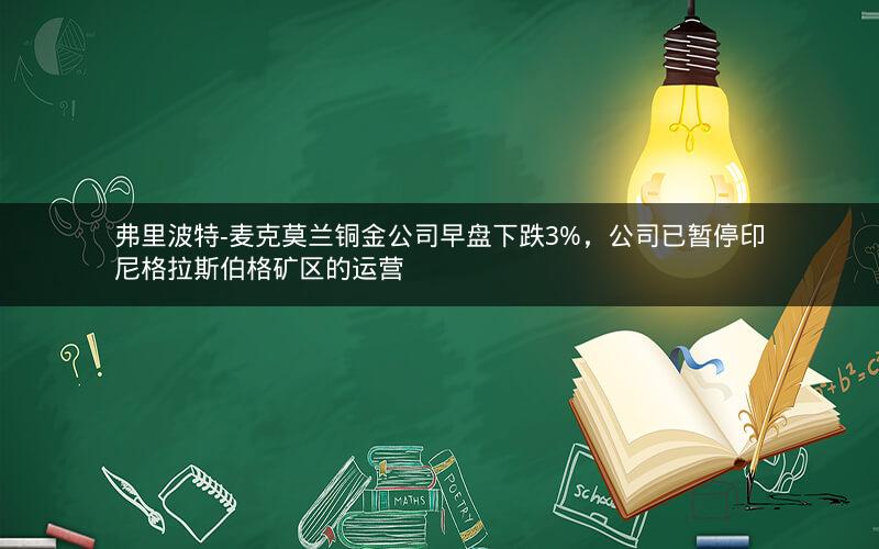 弗里波特-麦克莫兰铜金公司早盘下跌3%，公司已暂停印尼格拉斯伯格矿区的运营