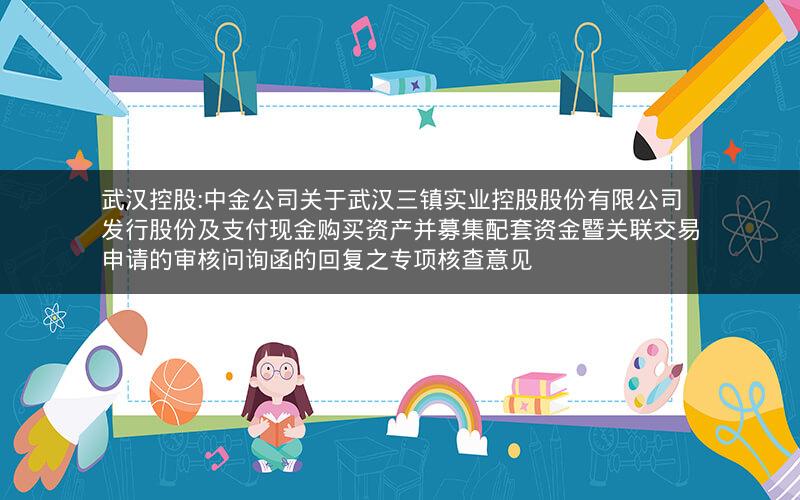 武汉控股:中金公司关于武汉三镇实业控股股份有限公司发行股份及支付现金购买资产并募集配套资金暨关联交易申请的审核问询函的回复之专项核查意见