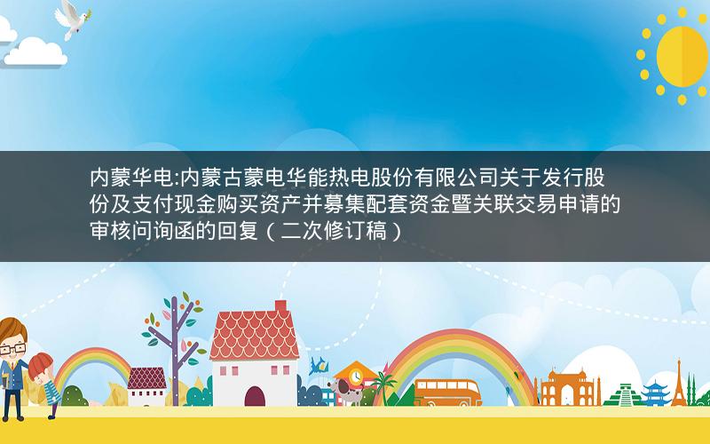 内蒙华电:内蒙古蒙电华能热电股份有限公司关于发行股份及支付现金购买资产并募集配套资金暨关联交易申请的审核问询函的回复（二次修订稿）