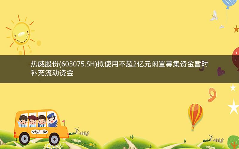 热威股份(603075.SH)拟使用不超2亿元闲置募集资金暂时补充流动资金