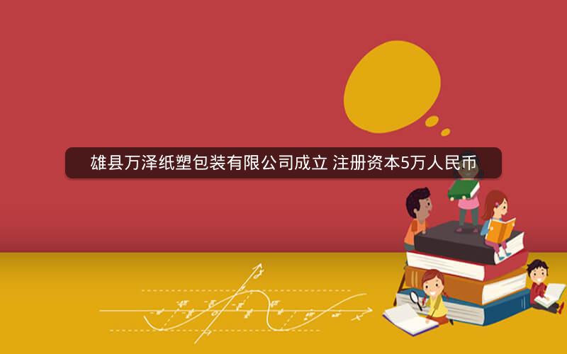 雄县万泽纸塑包装有限公司成立 注册资本5万人民币