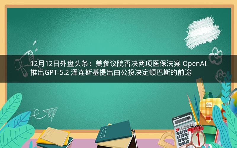 12月12日外盘头条：美参议院否决两项医保法案 OpenAI推出GPT-5.2 泽连斯基提出由公投决定顿巴斯的前途