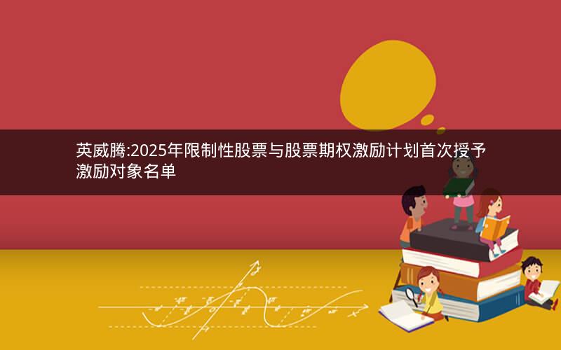 英威腾:2025年限制性股票与股票期权激励计划首次授予激励对象名单