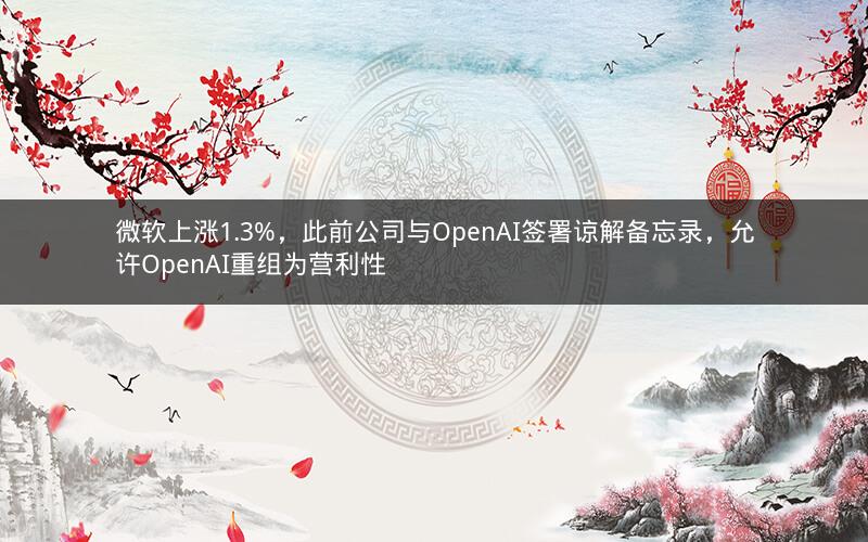 微软上涨1.3%,此前公司与OpenAI签署谅解备忘录,允许OpenAI重组为营利性 微软上涨1.3%,此前公司与OpenAI签署谅解备忘录,允许OpenAI重组为营利性