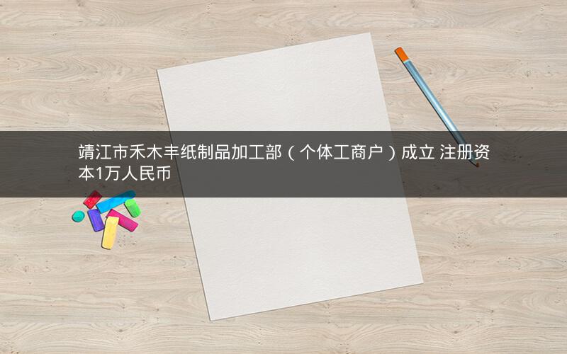靖江市禾木丰纸制品加工部（个体工商户）成立 注册资本1万人民币