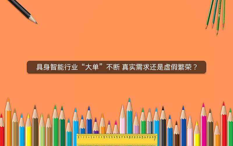 具身智能行业“大单”不断 真实需求还是虚假繁荣？