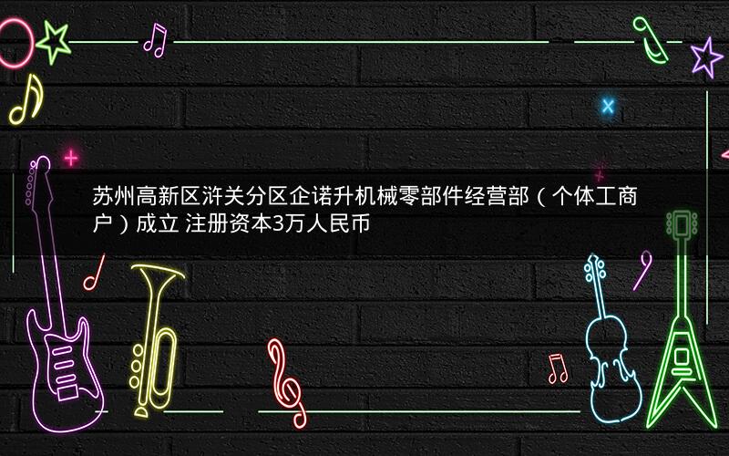苏州高新区浒关分区企诺升机械零部件经营部（个体工商户）成立 注册资本3万人民币
