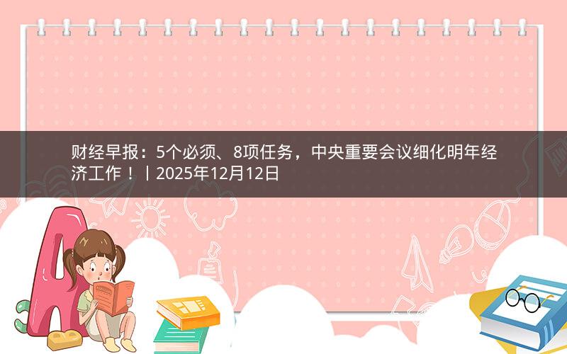 财经早报：5个必须、8项任务，中央重要会议细化明年经济工作！丨2025年12月12日
