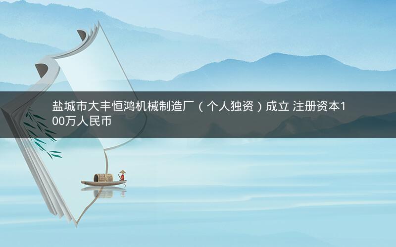 盐城市大丰恒鸿机械制造厂（个人独资）成立 注册资本100万人民币