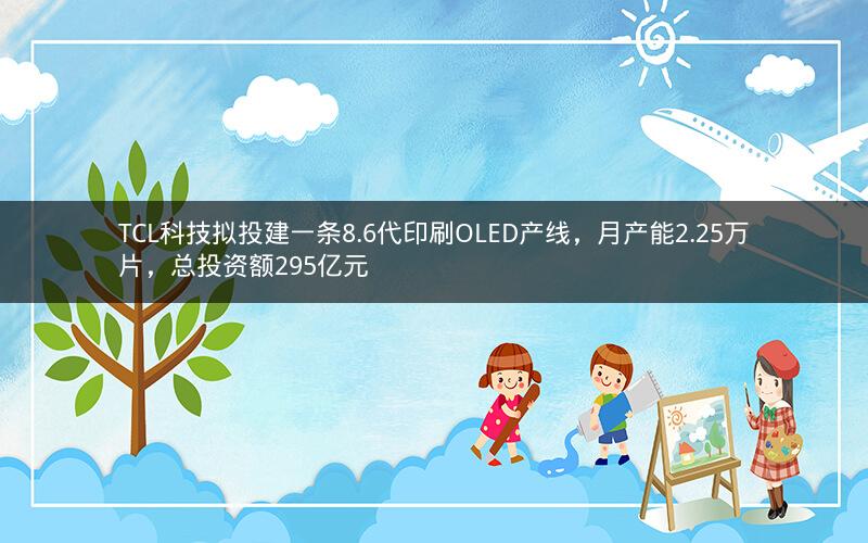 TCL科技拟投建一条8.6代印刷OLED产线，月产能2.25万片，总投资额295亿元