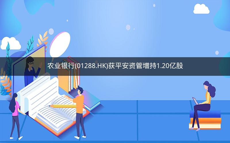农业银行(01288.HK)获平安资管增持1.20亿股