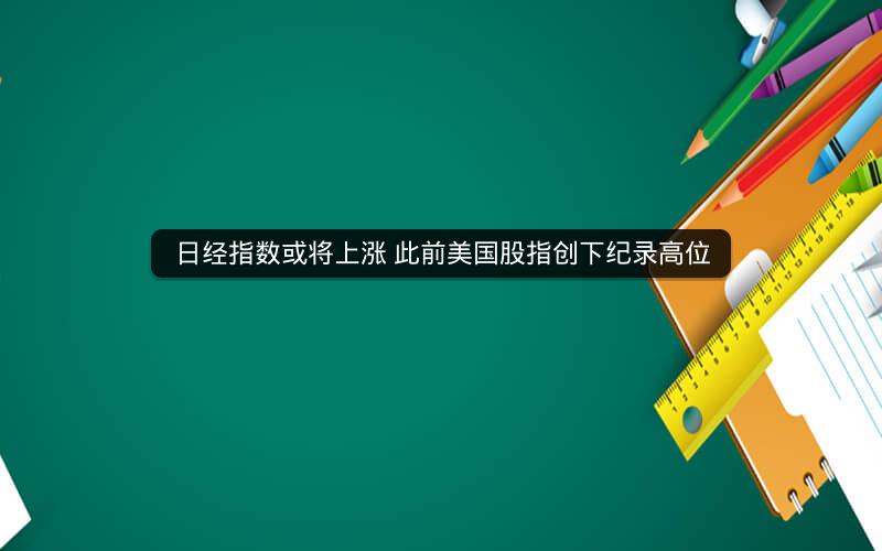 日经指数或将上涨 此前美国股指创下纪录高位