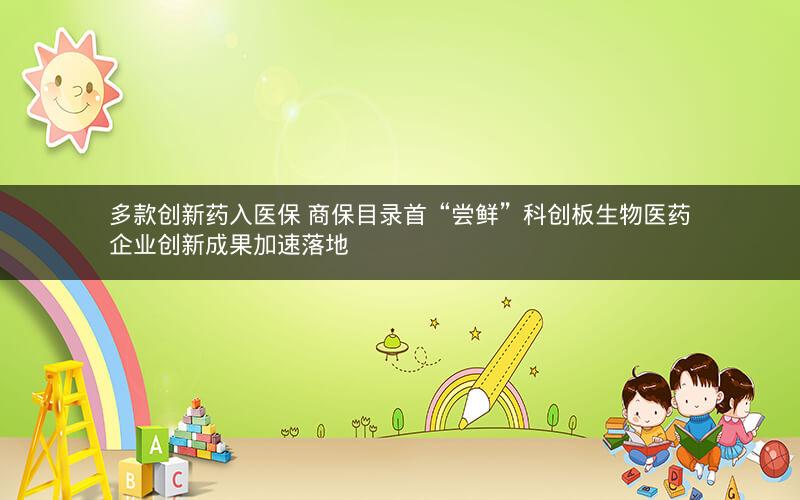 多款创新药入医保 商保目录首“尝鲜”科创板生物医药企业创新成果加速落地