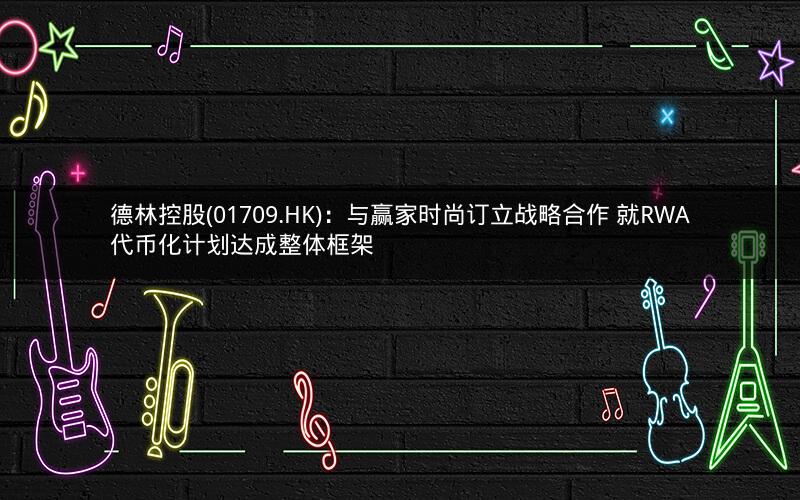 德林控股(01709.HK):与赢家时尚订立战略合作 就RWA代币化计划达成整体框架 德林控股(01709.HK):与赢家时尚订立战略合作 就RWA代币化计划达成整体框架