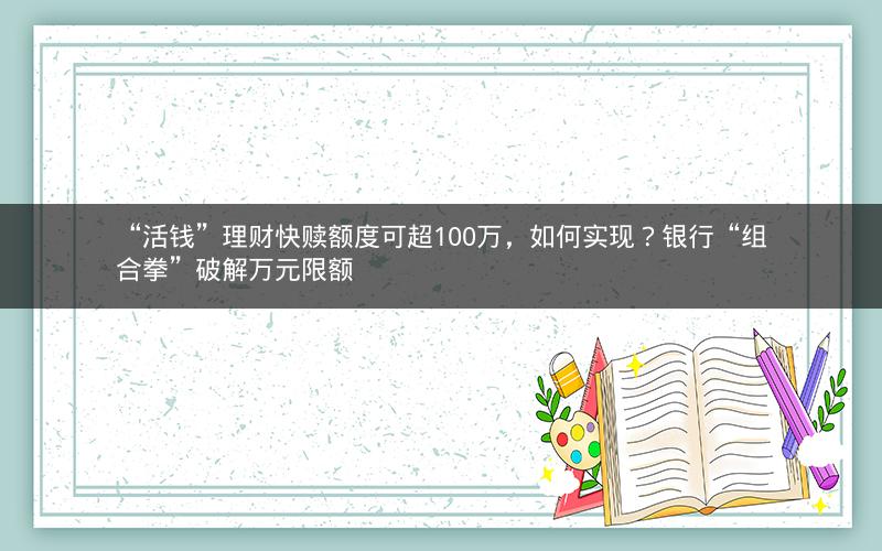 “活钱”理财快赎额度可超100万，如何实现？银行“组合拳”破解万元限额