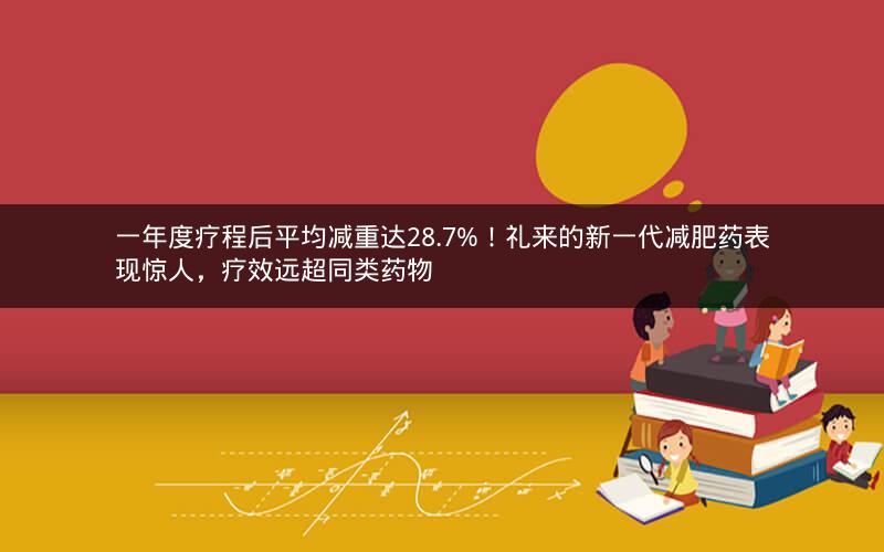 一年度疗程后平均减重达28.7%！礼来的新一代减肥药表现惊人，疗效远超同类药物