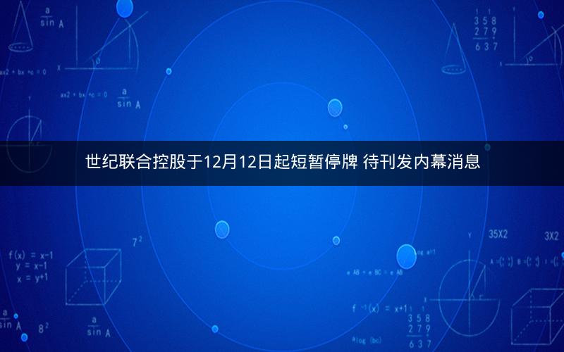 世纪联合控股于12月12日起短暂停牌 待刊发内幕消息