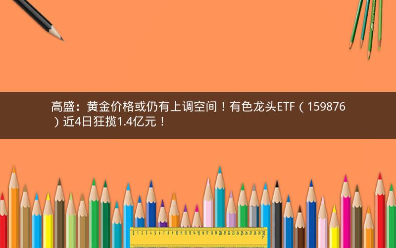 高盛：黄金价格或仍有上调空间！有色龙头ETF（159876）近4日狂揽1.4亿元！
