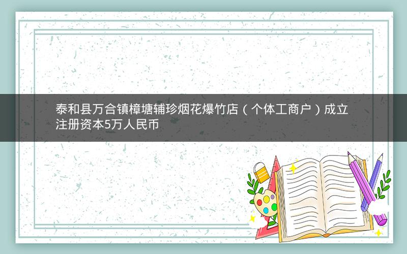 泰和县万合镇樟塘辅珍烟花爆竹店（个体工商户）成立 注册资本5万人民币