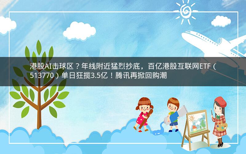 港股AI击球区？年线附近猛烈抄底，百亿港股互联网ETF（513770）单日狂揽3.5亿！腾讯再掀回购潮